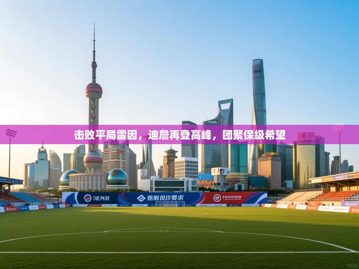 开云体育入口邀请码-击败平局雷因,迪詹再登高峰,团聚保级希望 第2张