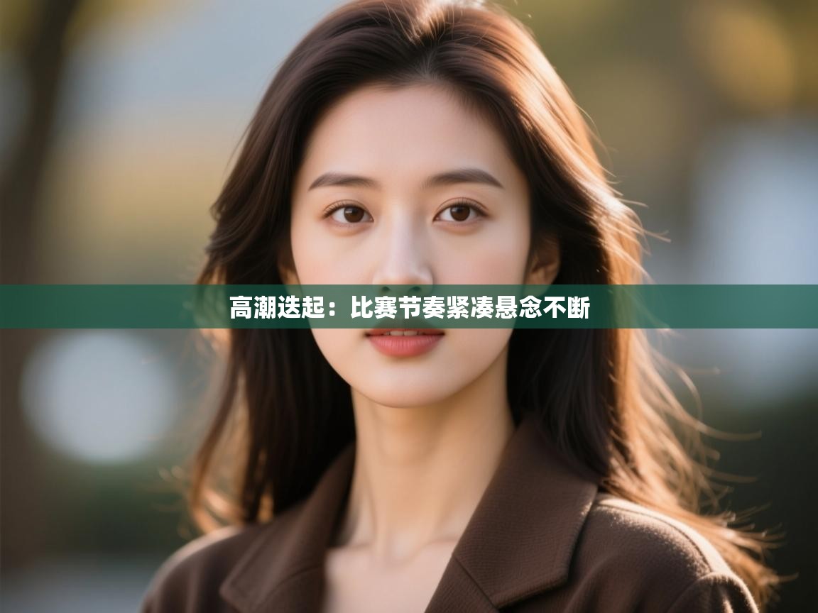 开云官网-高潮迭起:比赛节奏紧凑悬念不断 第1张