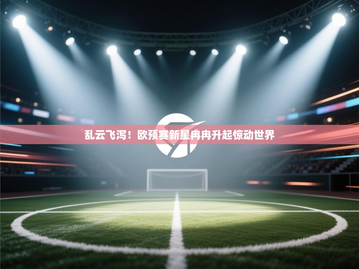 开云体育热门赛事直达-乱云飞泻！欧预赛新星冉冉升起惊动世界  第3张