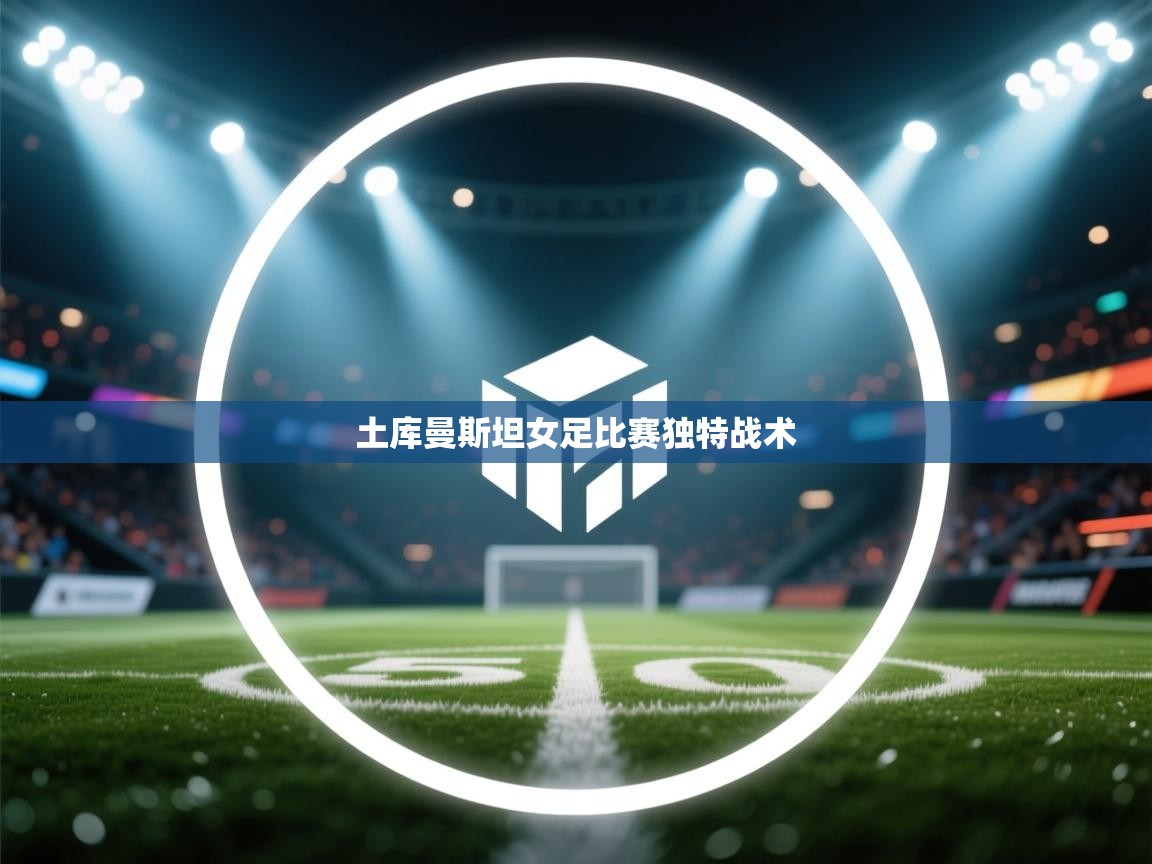 开云kaiyun体育app入口下载官网-土库曼斯坦女足比赛独特战术 第1张