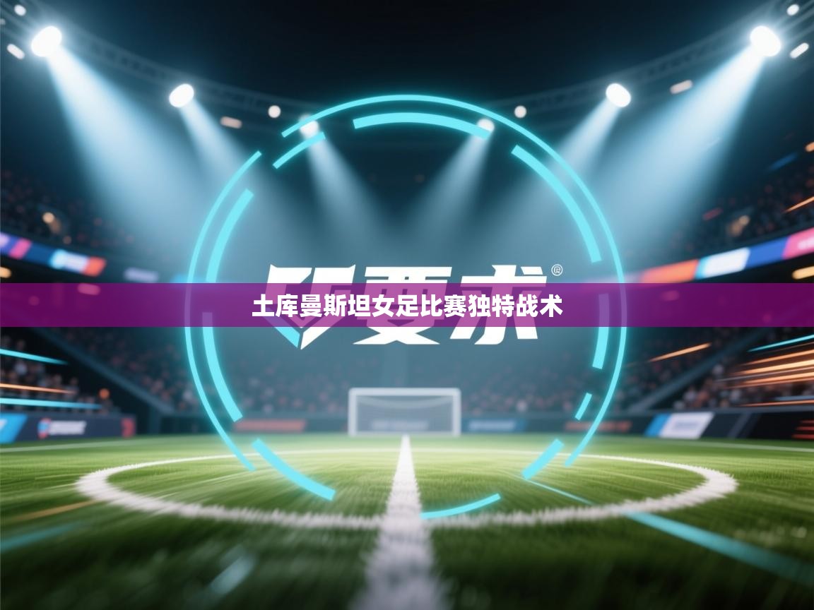 开云kaiyun体育app入口下载官网-土库曼斯坦女足比赛独特战术 第2张