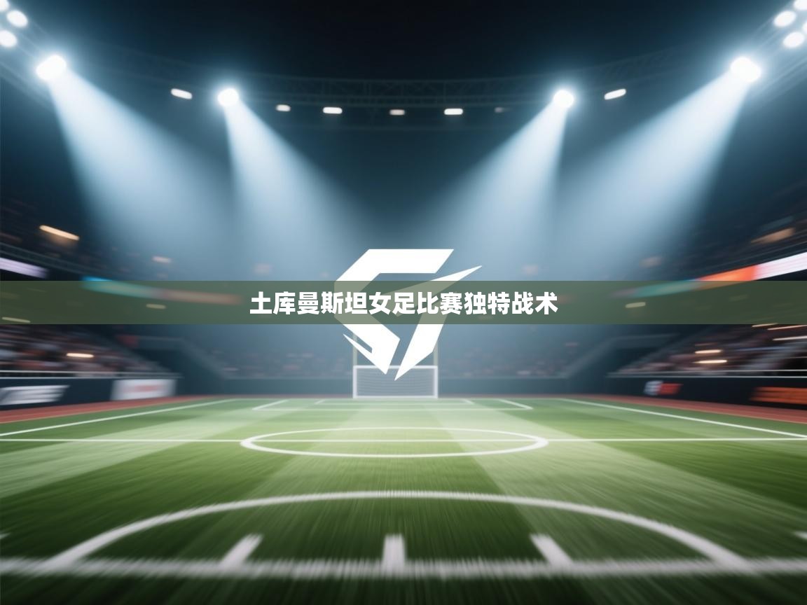 开云kaiyun体育app入口下载官网-土库曼斯坦女足比赛独特战术 第4张