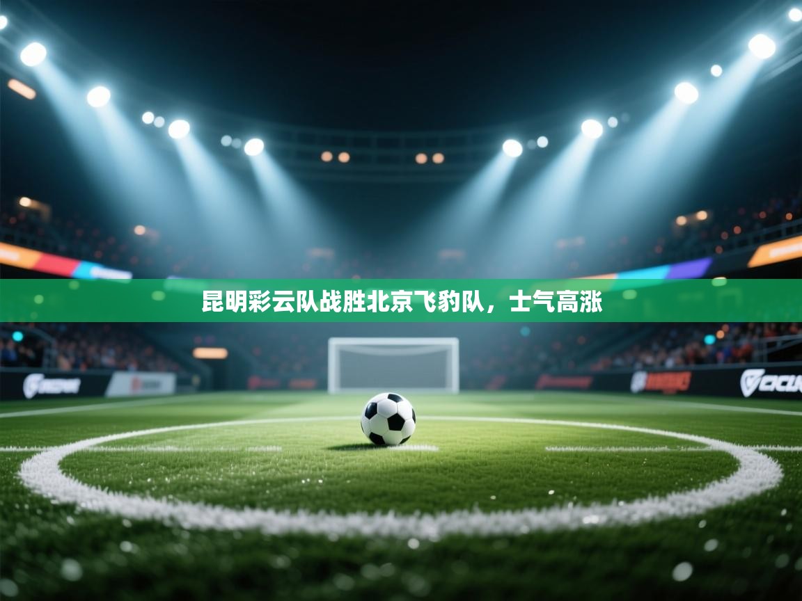 开云体育直播平台-昆明彩云队战胜北京飞豹队,士气高涨 第2张