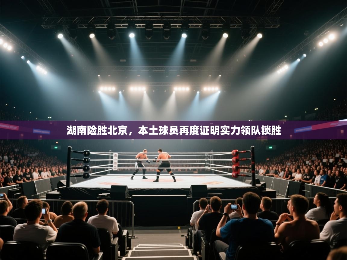 开云体育绑定手机指南-湖南险胜北京，本土球员再度证明实力领队锁胜  第3张