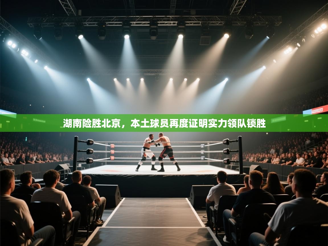 开云体育绑定手机指南-湖南险胜北京，本土球员再度证明实力领队锁胜  第4张