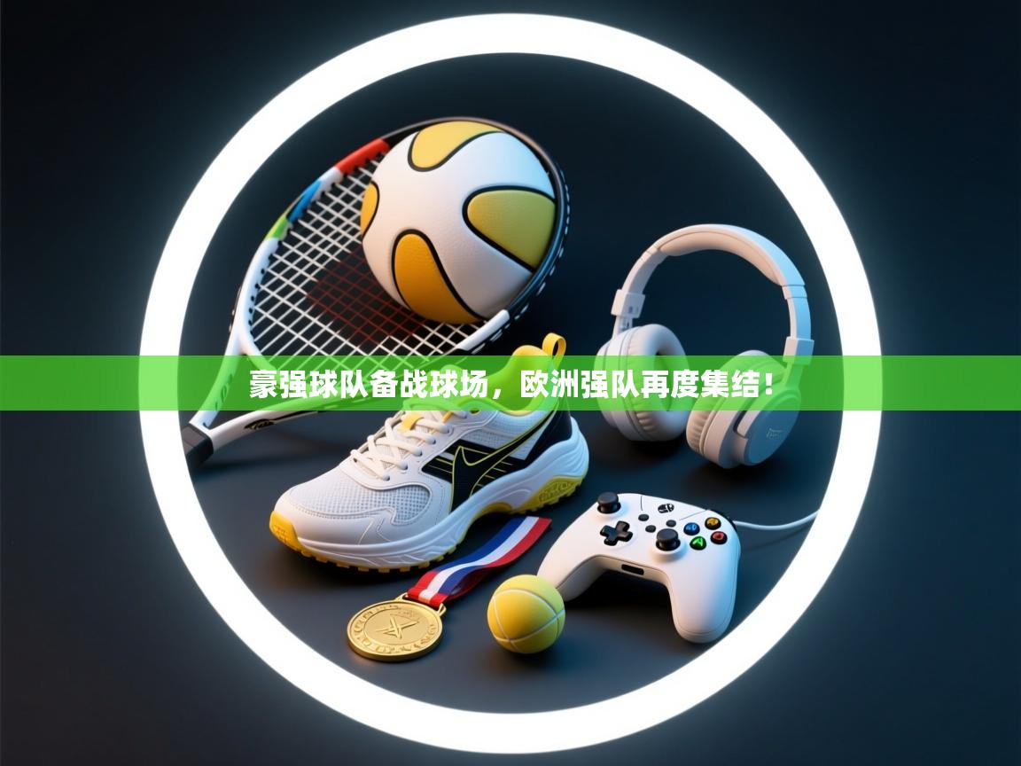 开云体育VIP权益说明-豪强球队备战球场,欧洲强队再度集结!