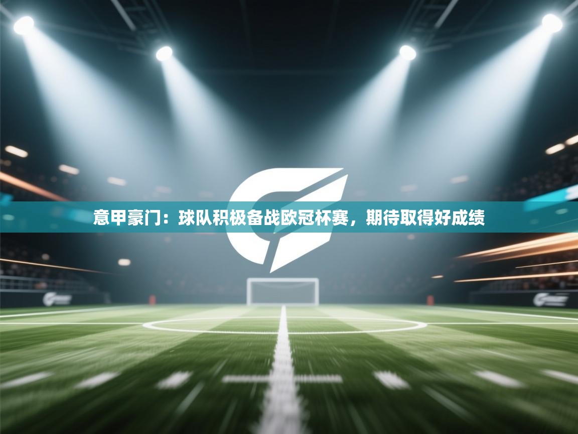 开云体育在线登入-意甲豪门：球队积极备战欧冠杯赛，期待取得好成绩  第3张