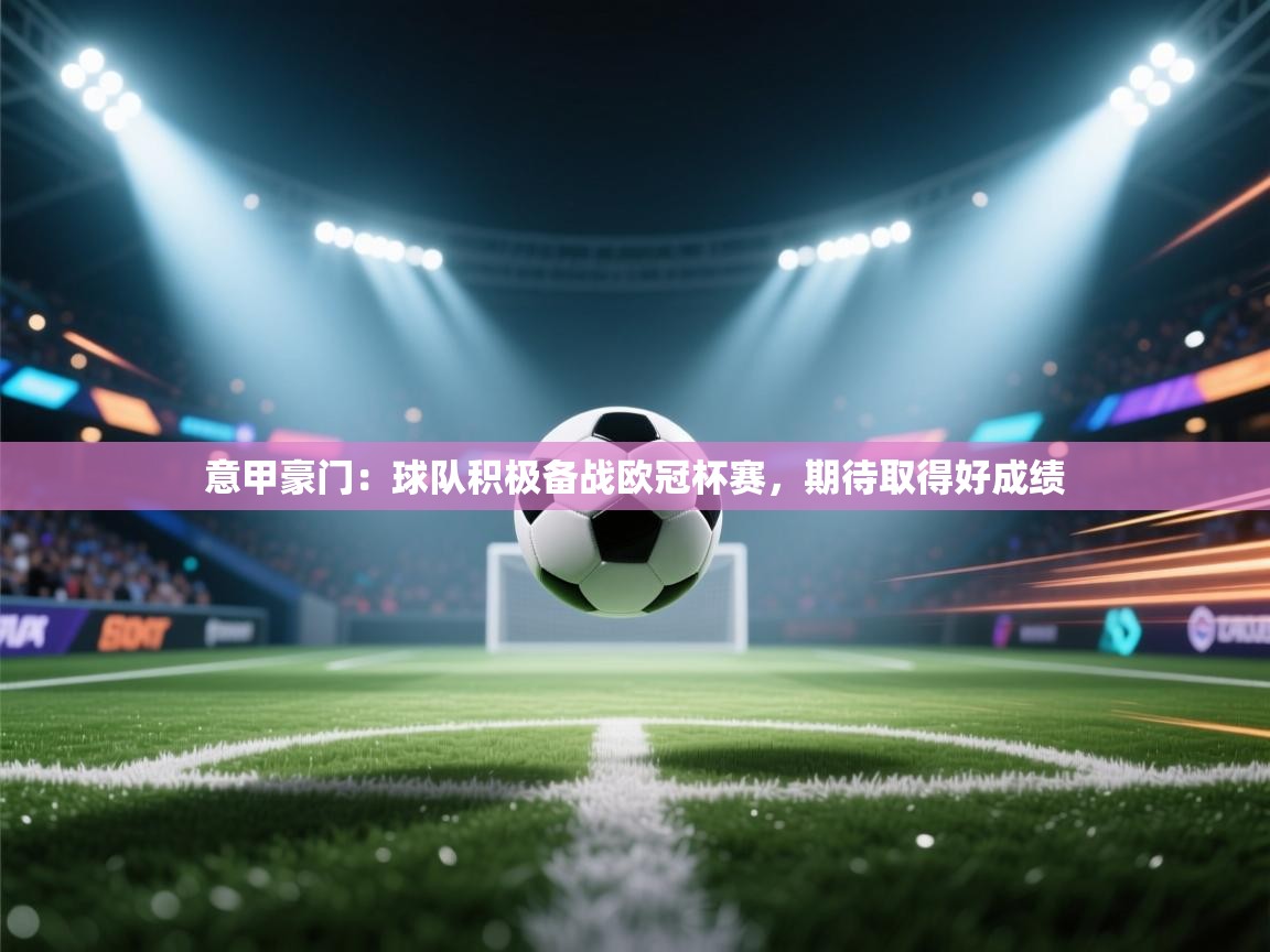 开云体育在线登入-意甲豪门：球队积极备战欧冠杯赛，期待取得好成绩  第4张